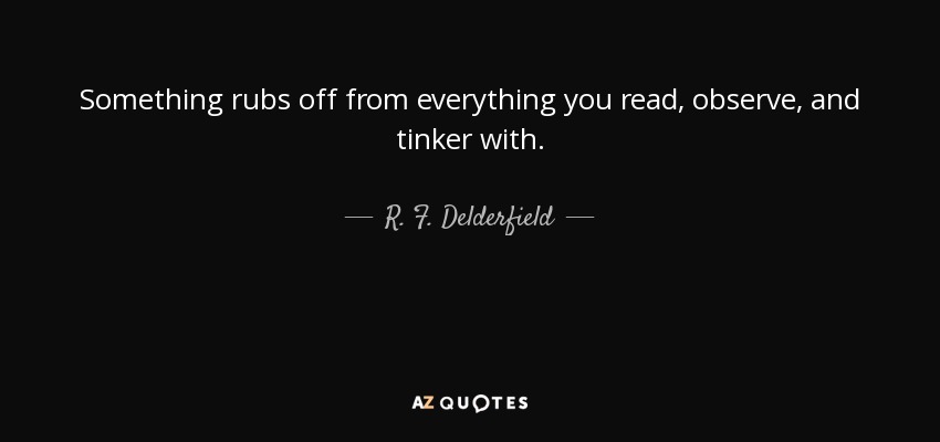 Something rubs off from everything you read, observe, and tinker with. - R. F. Delderfield
