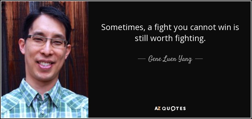 Sometimes, a fight you cannot win is still worth fighting. - Gene Luen Yang