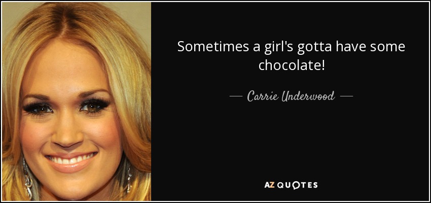 Sometimes a girl's gotta have some chocolate! - Carrie Underwood