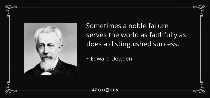 Sometimes a noble failure serves the world as faithfully as does a distinguished success. - Edward Dowden