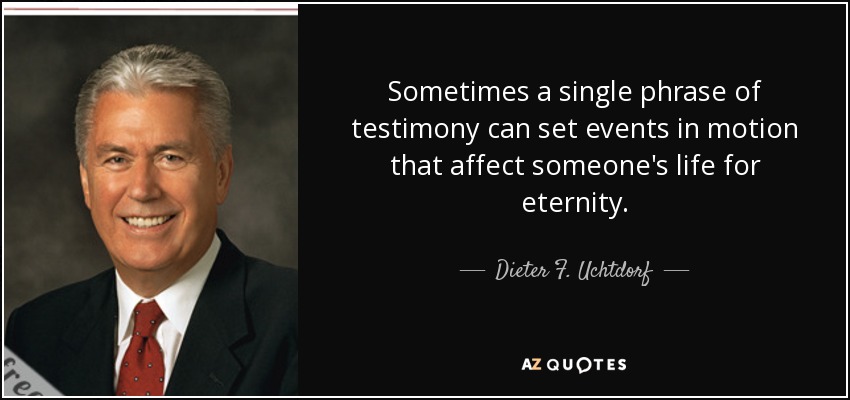 Sometimes a single phrase of testimony can set events in motion that affect someone's life for eternity. - Dieter F. Uchtdorf