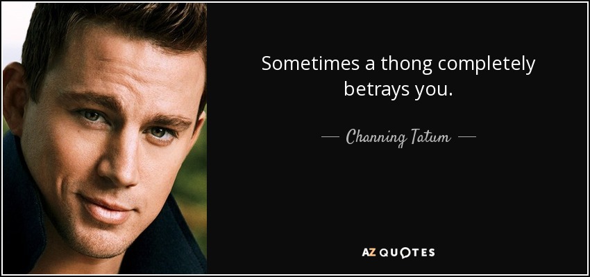 Sometimes a thong completely betrays you. - Channing Tatum