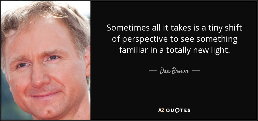 Sometimes all it takes is a tiny shift of perspective to see something familiar in a totally new light. - Dan Brown