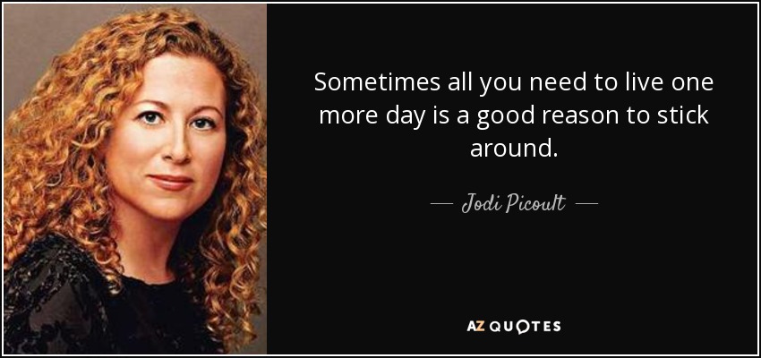 Sometimes all you need to live one more day is a good reason to stick around. - Jodi Picoult