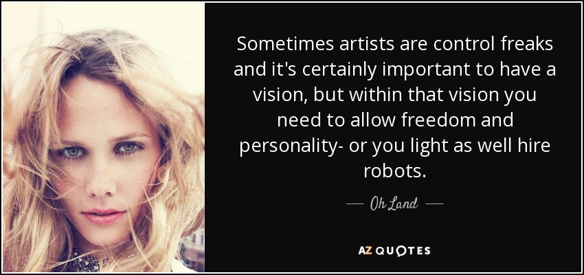 Sometimes artists are control freaks and it's certainly important to have a vision, but within that vision you need to allow freedom and personality- or you light as well hire robots. - Oh Land