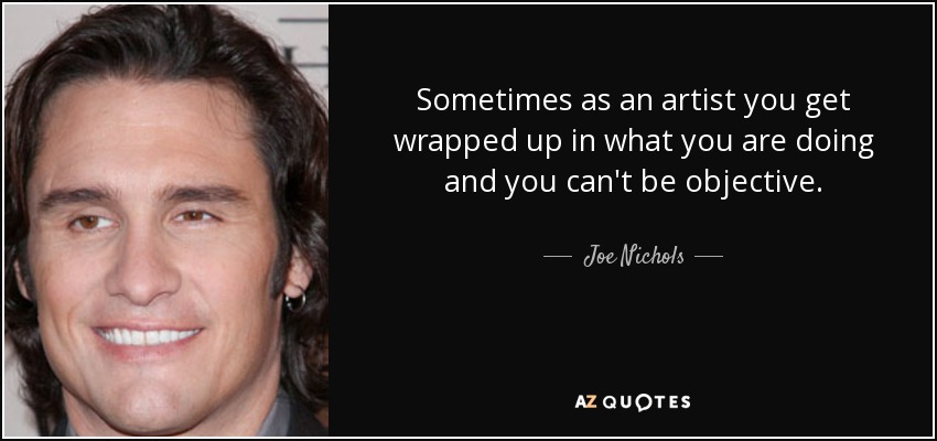 Sometimes as an artist you get wrapped up in what you are doing and you can't be objective. - Joe Nichols