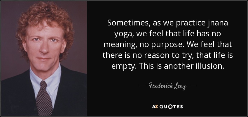 Sometimes, as we practice jnana yoga, we feel that life has no meaning, no purpose. We feel that there is no reason to try, that life is empty. This is another illusion. - Frederick Lenz