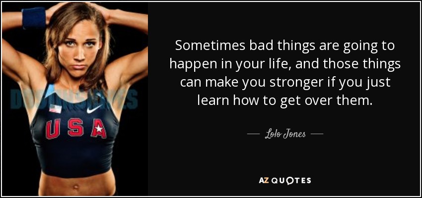 Sometimes bad things are going to happen in your life, and those things can make you stronger if you just learn how to get over them. - Lolo Jones