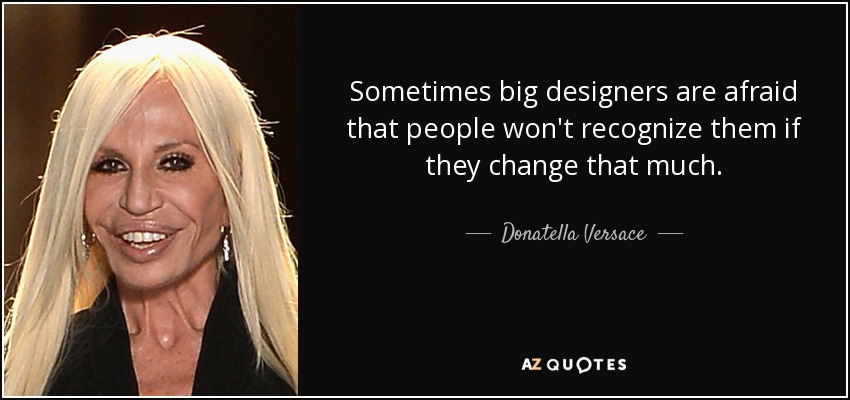 Sometimes big designers are afraid that people won't recognize them if they change that much. - Donatella Versace