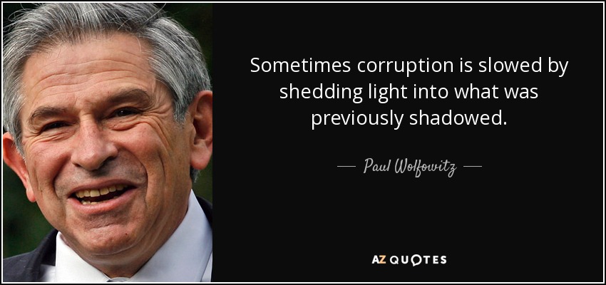 Sometimes corruption is slowed by shedding light into what was previously shadowed. - Paul Wolfowitz