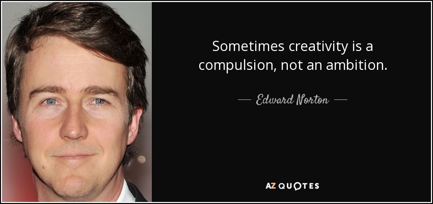 Sometimes creativity is a compulsion, not an ambition. - Edward Norton