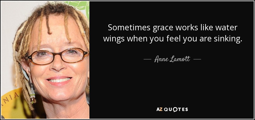 Sometimes grace works like water wings when you feel you are sinking. - Anne Lamott