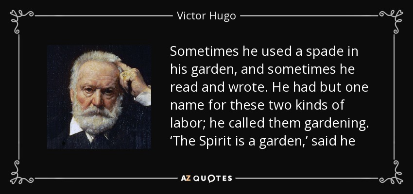 Sometimes he used a spade in his garden, and sometimes he read and wrote. He had but one name for these two kinds of labor; he called them gardening. ‘The Spirit is a garden,’ said he - Victor Hugo