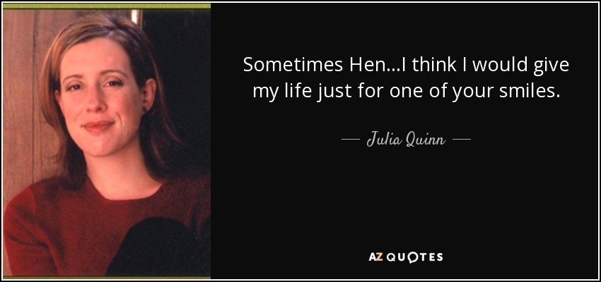 Sometimes Hen...I think I would give my life just for one of your smiles. - Julia Quinn