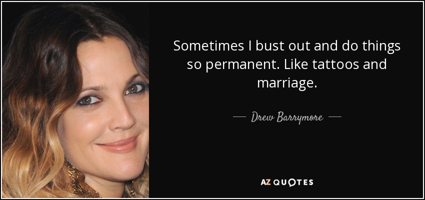 Sometimes I bust out and do things so permanent. Like tattoos and marriage. - Drew Barrymore