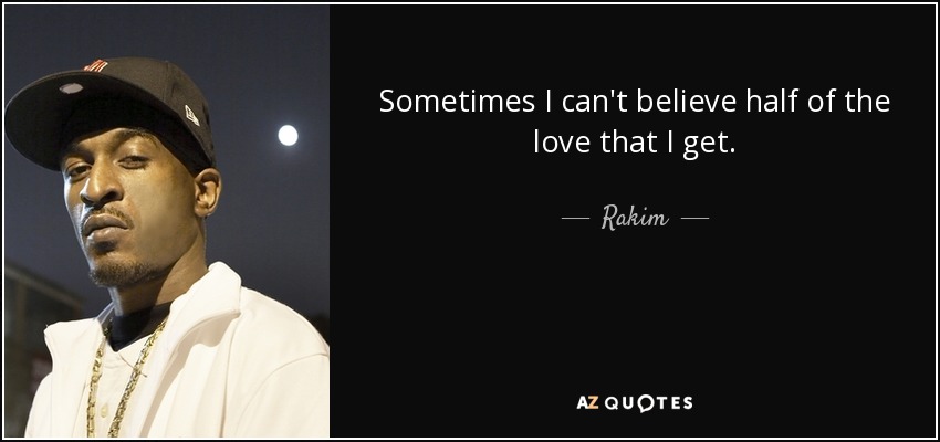 Sometimes I can't believe half of the love that I get. - Rakim