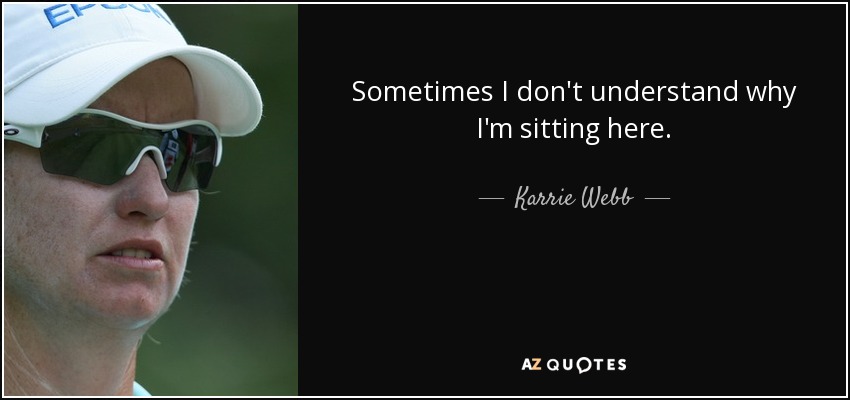 Sometimes I don't understand why I'm sitting here. - Karrie Webb