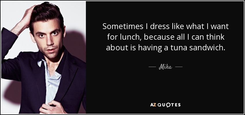 Sometimes I dress like what I want for lunch, because all I can think about is having a tuna sandwich. - Mika