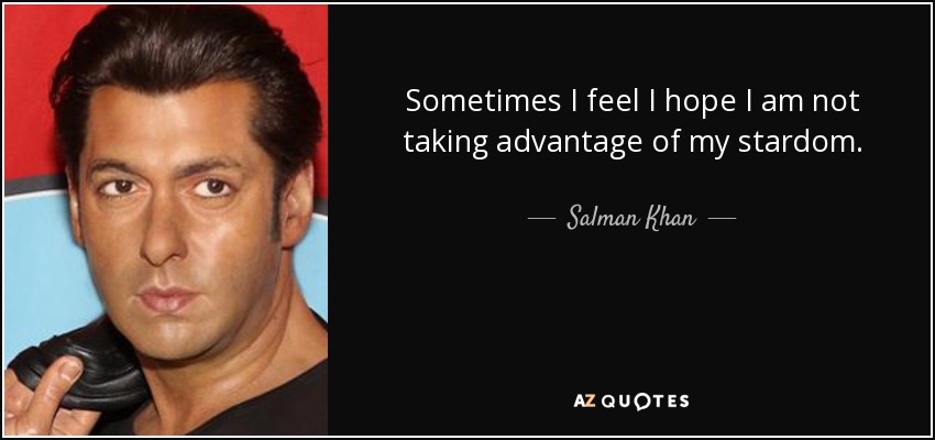Sometimes I feel I hope I am not taking advantage of my stardom. - Salman Khan