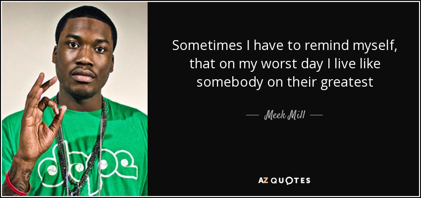 Sometimes I have to remind myself, that on my worst day I live like somebody on their greatest - Meek Mill