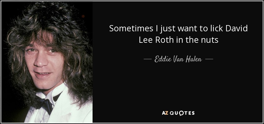 Sometimes I just want to lick David Lee Roth in the nuts - Eddie Van Halen