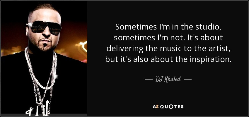 Sometimes I'm in the studio, sometimes I'm not. It's about delivering the music to the artist, but it's also about the inspiration. - DJ Khaled