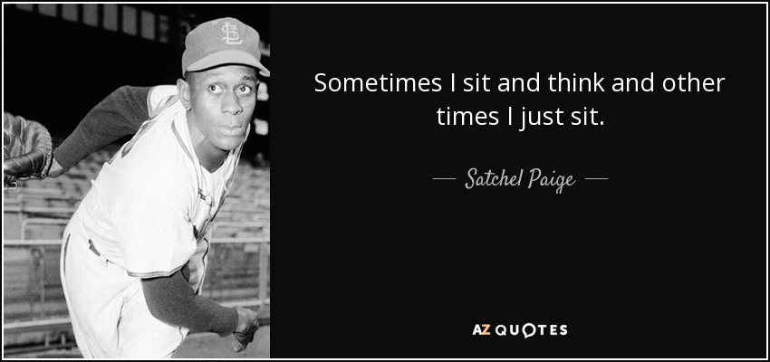 Sometimes I sit and think and other times I just sit. - Satchel Paige