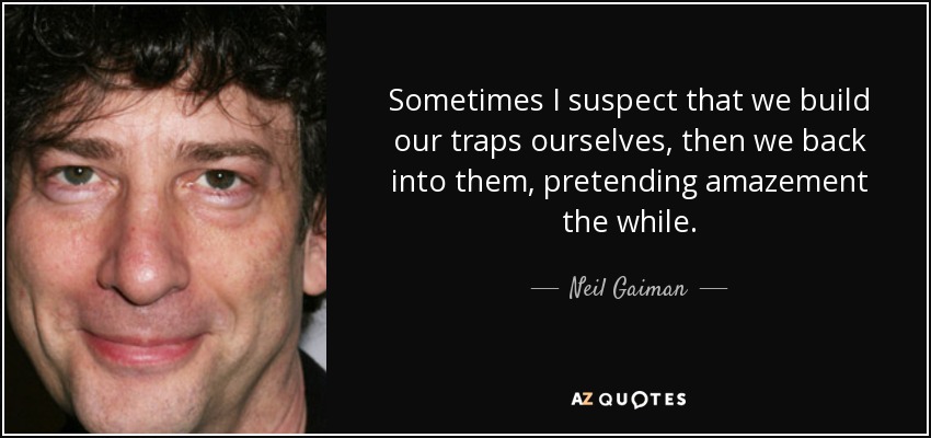Sometimes I suspect that we build our traps ourselves, then we back into them, pretending amazement the while. - Neil Gaiman