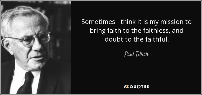 Sometimes I think it is my mission to bring faith to the faithless, and doubt to the faithful. - Paul Tillich