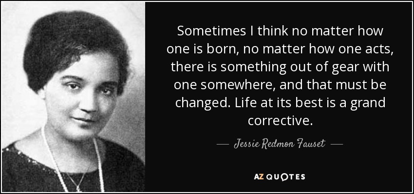 Sometimes I think no matter how one is born, no matter how one acts, there is something out of gear with one somewhere, and that must be changed. Life at its best is a grand corrective. - Jessie Redmon Fauset