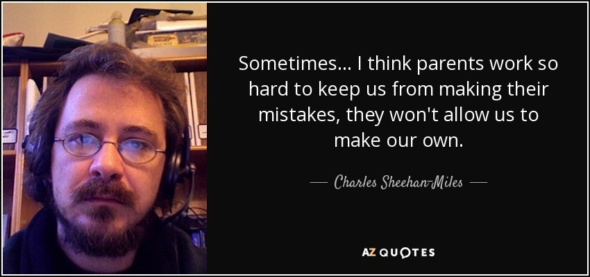 Sometimes... I think parents work so hard to keep us from making their mistakes, they won't allow us to make our own. - Charles Sheehan-Miles