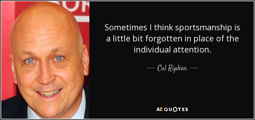 Sometimes I think sportsmanship is a little bit forgotten in place of the individual attention. - Cal Ripken, Jr.