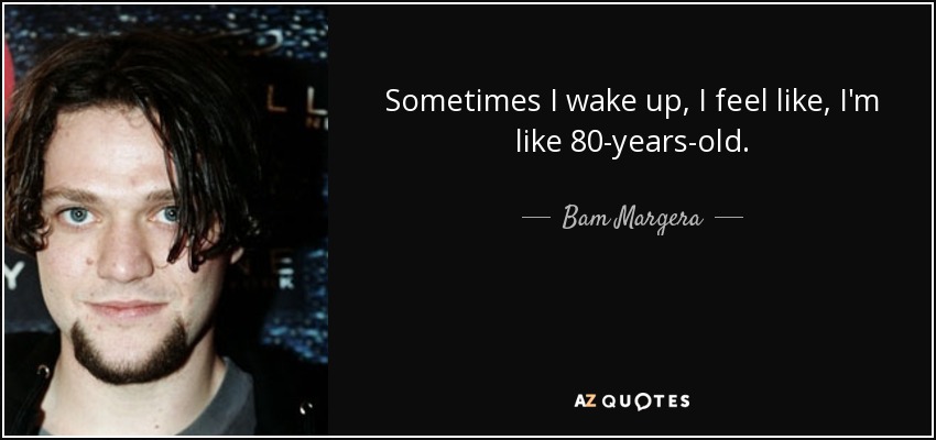 Sometimes I wake up, I feel like, I'm like 80-years-old. - Bam Margera