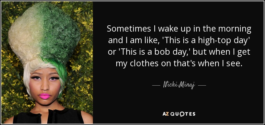 Sometimes I wake up in the morning and I am like, 'This is a high-top day' or 'This is a bob day,' but when I get my clothes on that's when I see. - Nicki Minaj