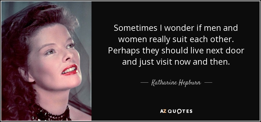Sometimes I wonder if men and women really suit each other. Perhaps they should live next door and just visit now and then. - Katharine Hepburn