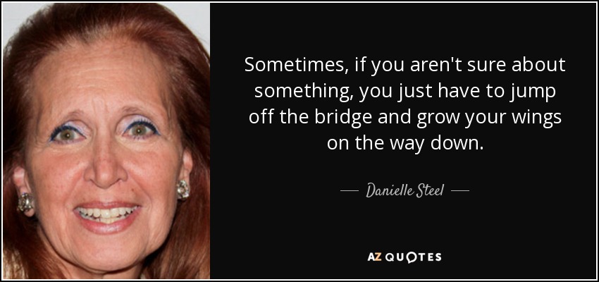 Sometimes, if you aren't sure about something, you just have to jump off the bridge and grow your wings on the way down. - Danielle Steel