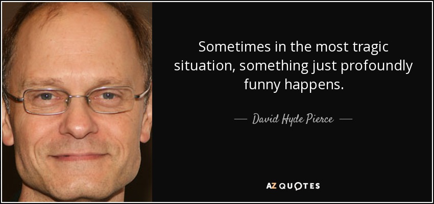 Sometimes in the most tragic situation, something just profoundly funny happens. - David Hyde Pierce