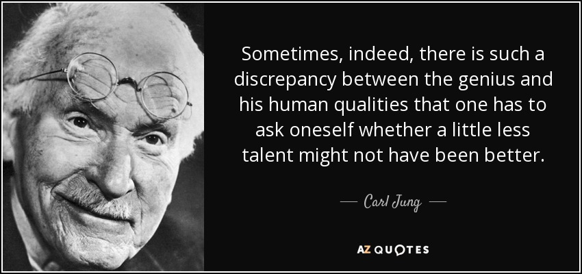 Sometimes, indeed, there is such a discrepancy between the genius and his human qualities that one has to ask oneself whether a little less talent might not have been better. - Carl Jung