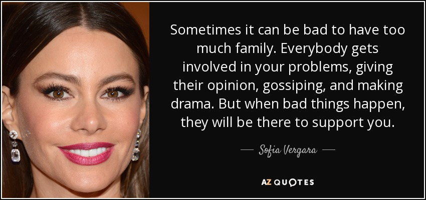 Sometimes it can be bad to have too much family. Everybody gets involved in your problems, giving their opinion, gossiping, and making drama. But when bad things happen, they will be there to support you. - Sofia Vergara