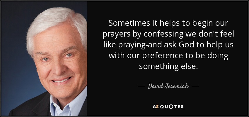 Sometimes it helps to begin our prayers by confessing we don't feel like praying-and ask God to help us with our preference to be doing something else. - David Jeremiah