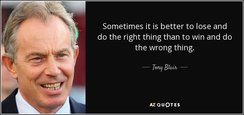 Sometimes it is better to lose and do the right thing than to win and do the wrong thing. - Tony Blair