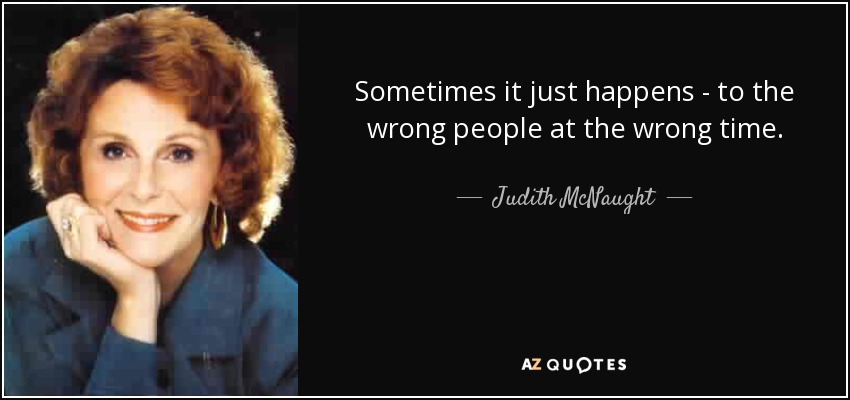 Sometimes it just happens - to the wrong people at the wrong time. - Judith McNaught