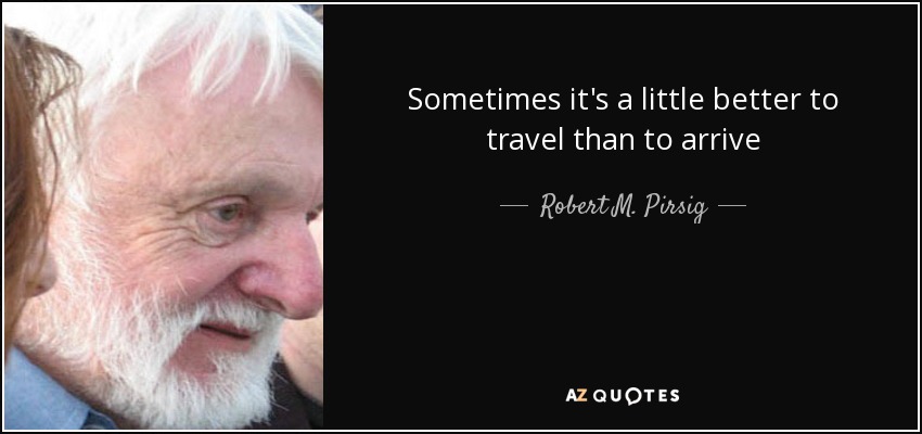 Sometimes it's a little better to travel than to arrive - Robert M. Pirsig
