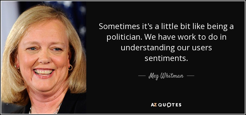 Sometimes it's a little bit like being a politician. We have work to do in understanding our users sentiments. - Meg Whitman