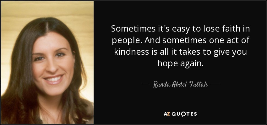 Sometimes it's easy to lose faith in people. And sometimes one act of kindness is all it takes to give you hope again. - Randa Abdel-Fattah