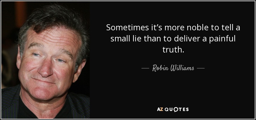 Sometimes it’s more noble to tell a small lie than to deliver a painful truth. - Robin Williams