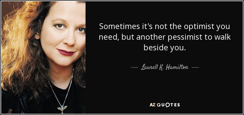 Sometimes it's not the optimist you need, but another pessimist to walk beside you. - Laurell K. Hamilton