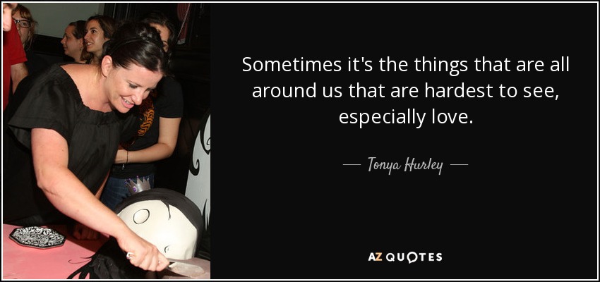 Sometimes it's the things that are all around us that are hardest to see, especially love. - Tonya Hurley