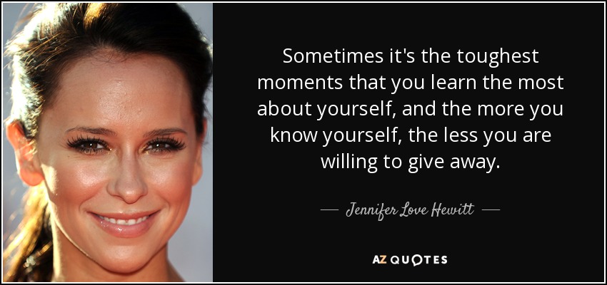 Sometimes it's the toughest moments that you learn the most about yourself, and the more you know yourself, the less you are willing to give away. - Jennifer Love Hewitt