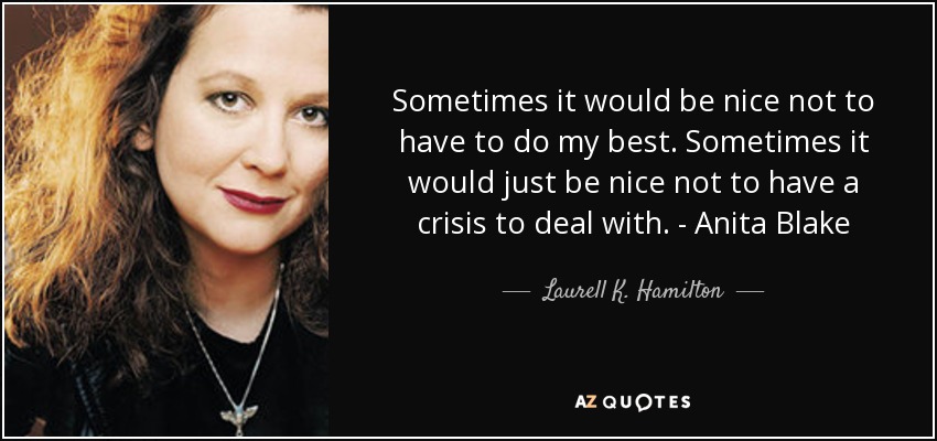 Sometimes it would be nice not to have to do my best. Sometimes it would just be nice not to have a crisis to deal with. - Anita Blake - Laurell K. Hamilton